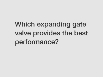 Which expanding gate valve provides the best performance?
