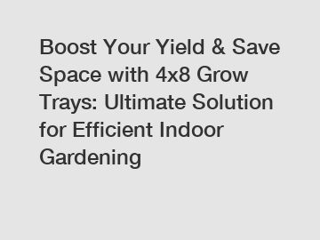 Boost Your Yield & Save Space with 4x8 Grow Trays: Ultimate Solution for Efficient Indoor Gardening