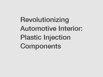 Revolutionizing Automotive Interior: Plastic Injection Components