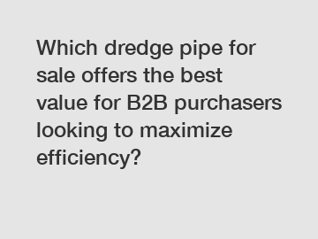 Which dredge pipe for sale offers the best value for B2B purchasers looking to maximize efficiency?