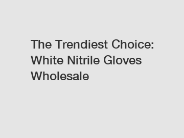 The Trendiest Choice: White Nitrile Gloves Wholesale