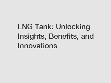 LNG Tank: Unlocking Insights, Benefits, and Innovations