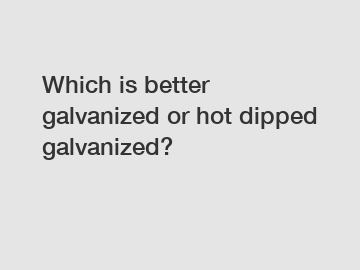 Which is better galvanized or hot dipped galvanized?