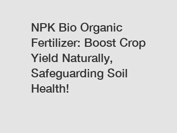 NPK Bio Organic Fertilizer: Boost Crop Yield Naturally, Safeguarding Soil Health!