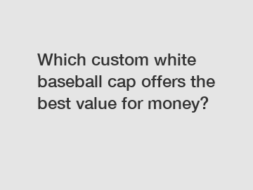Which custom white baseball cap offers the best value for money?