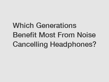 Which Generations Benefit Most From Noise Cancelling Headphones?