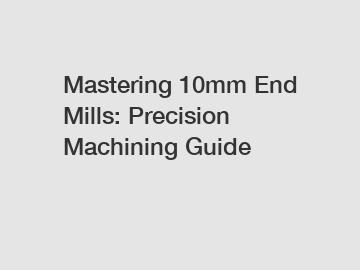 Mastering 10mm End Mills: Precision Machining Guide