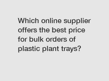 Which online supplier offers the best price for bulk orders of plastic plant trays?