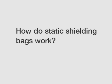 How do static shielding bags work?