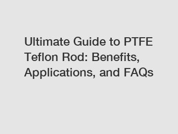 Ultimate Guide to PTFE Teflon Rod: Benefits, Applications, and FAQs