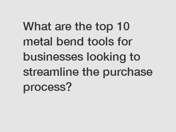 What are the top 10 metal bend tools for businesses looking to streamline the purchase process?