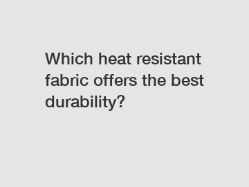 Which heat resistant fabric offers the best durability?