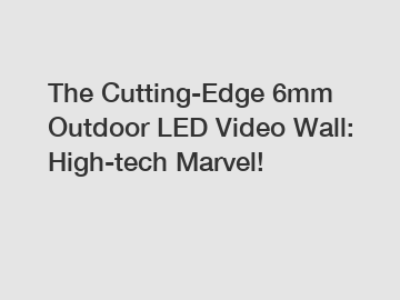 The Cutting-Edge 6mm Outdoor LED Video Wall: High-tech Marvel!