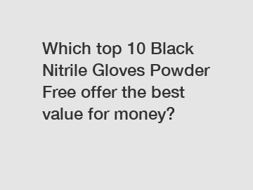 Which top 10 Black Nitrile Gloves Powder Free offer the best value for money?
