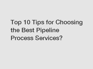 Top 10 Tips for Choosing the Best Pipeline Process Services?