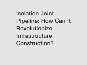 Isolation Joint Pipeline: How Can It Revolutionize Infrastructure Construction?