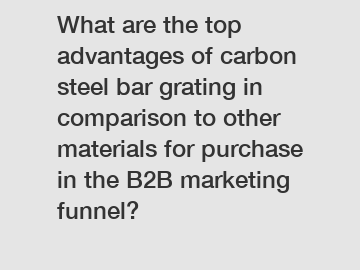 What are the top advantages of carbon steel bar grating in comparison to other materials for purchase in the B2B marketing funnel?