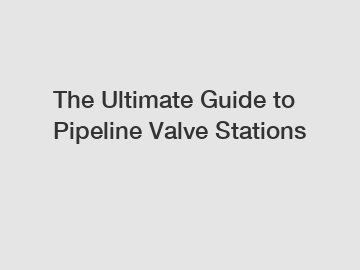 The Ultimate Guide to Pipeline Valve Stations