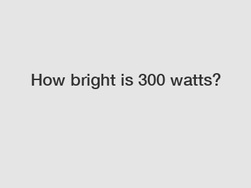 How bright is 300 watts?