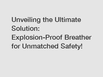 Unveiling the Ultimate Solution: Explosion-Proof Breather for Unmatched Safety!