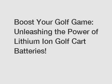 Boost Your Golf Game: Unleashing the Power of Lithium Ion Golf Cart Batteries!