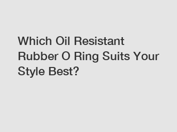 Which Oil Resistant Rubber O Ring Suits Your Style Best?