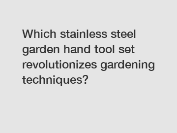 Which stainless steel garden hand tool set revolutionizes gardening techniques?