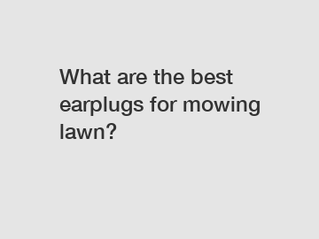 What are the best earplugs for mowing lawn?
