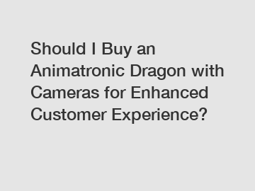 Should I Buy an Animatronic Dragon with Cameras for Enhanced Customer Experience?