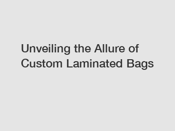 Unveiling the Allure of Custom Laminated Bags