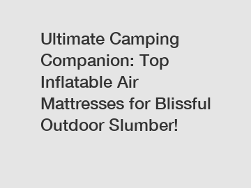Ultimate Camping Companion: Top Inflatable Air Mattresses for Blissful Outdoor Slumber!