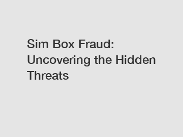 Sim Box Fraud: Uncovering the Hidden Threats