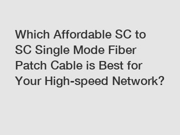 Which Affordable SC to SC Single Mode Fiber Patch Cable is Best for Your High-speed Network?