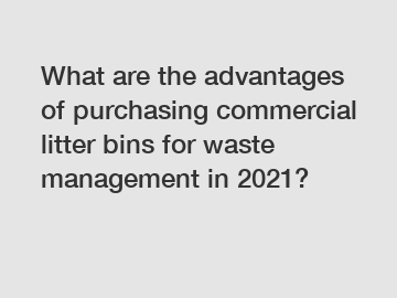 What are the advantages of purchasing commercial litter bins for waste management in 2021?