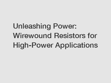 Unleashing Power: Wirewound Resistors for High-Power Applications