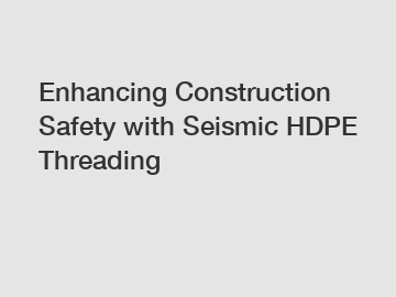 Enhancing Construction Safety with Seismic HDPE Threading