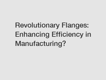 Revolutionary Flanges: Enhancing Efficiency in Manufacturing?