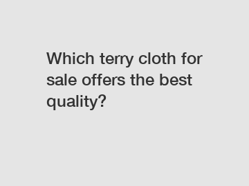 Which terry cloth for sale offers the best quality?