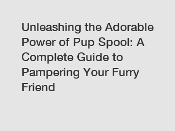 Unleashing the Adorable Power of Pup Spool: A Complete Guide to Pampering Your Furry Friend