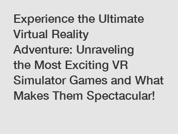 Experience the Ultimate Virtual Reality Adventure: Unraveling the Most Exciting VR Simulator Games and What Makes Them Spectacular!
