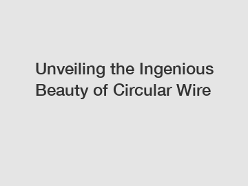 Unveiling the Ingenious Beauty of Circular Wire