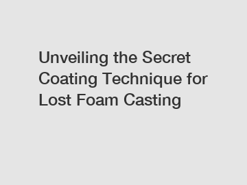 Unveiling the Secret Coating Technique for Lost Foam Casting