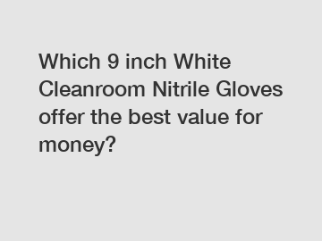 Which 9 inch White Cleanroom Nitrile Gloves offer the best value for money?