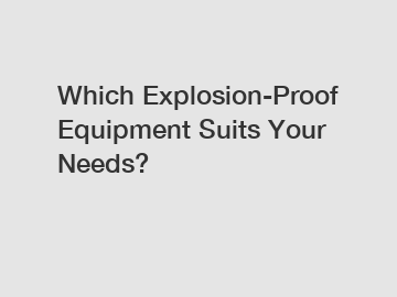 Which Explosion-Proof Equipment Suits Your Needs?