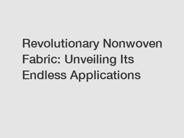 Revolutionary Nonwoven Fabric: Unveiling Its Endless Applications