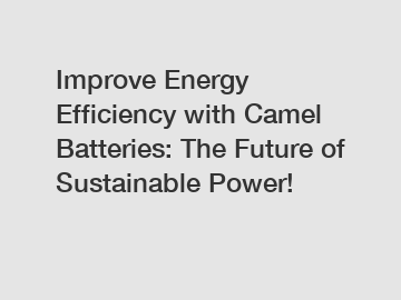 Improve Energy Efficiency with Camel Batteries: The Future of Sustainable Power!
