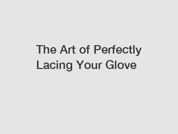 The Art of Perfectly Lacing Your Glove