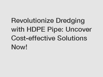 Revolutionize Dredging with HDPE Pipe: Uncover Cost-effective Solutions Now!