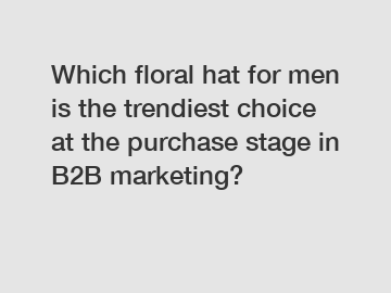 Which floral hat for men is the trendiest choice at the purchase stage in B2B marketing?