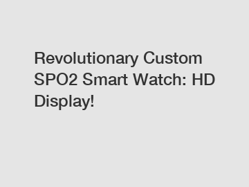 Revolutionary Custom SPO2 Smart Watch: HD Display!